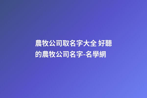 農牧公司取名字大全 好聽的農牧公司名字-名學網-第1張-公司起名-玄機派